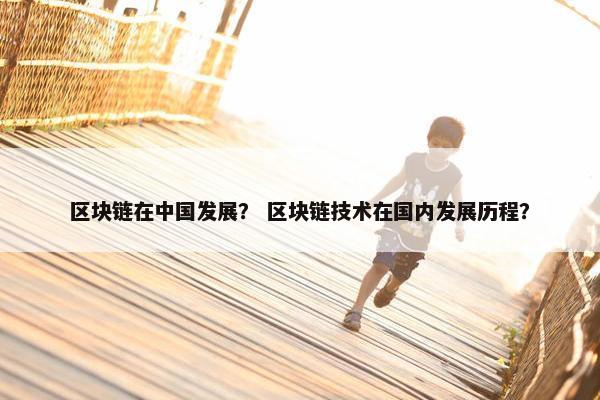 区块链在中国发展？ 区块链技术在国内发展历程？