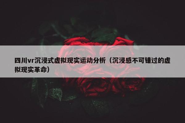 四川vr沉浸式虚拟现实运动分析（沉浸感不可错过的虚拟现实革命）
