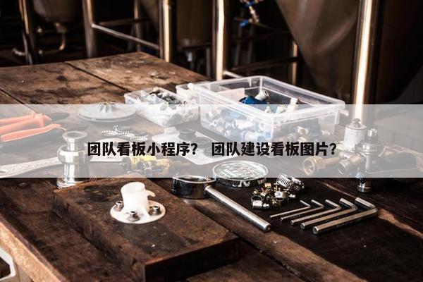 团队看板小程序？ 团队建设看板图片？