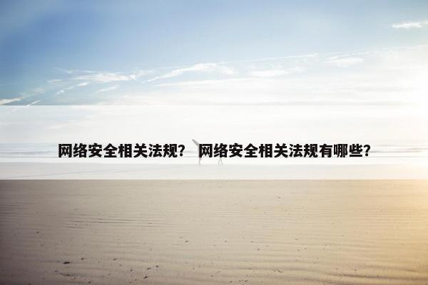 网络安全相关法规？ 网络安全相关法规有哪些？