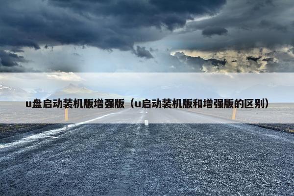 u盘启动装机版增强版（u启动装机版和增强版的区别）