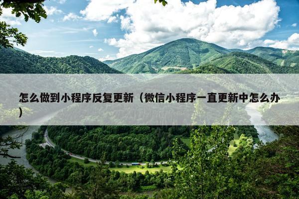 怎么做到小程序反复更新（微信小程序一直更新中怎么办）