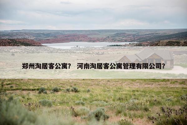 郑州淘居客公寓？ 河南淘居客公寓管理有限公司？