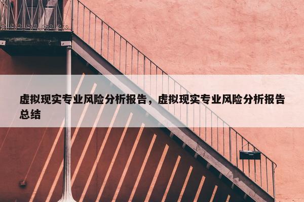 虚拟现实专业风险分析报告，虚拟现实专业风险分析报告总结