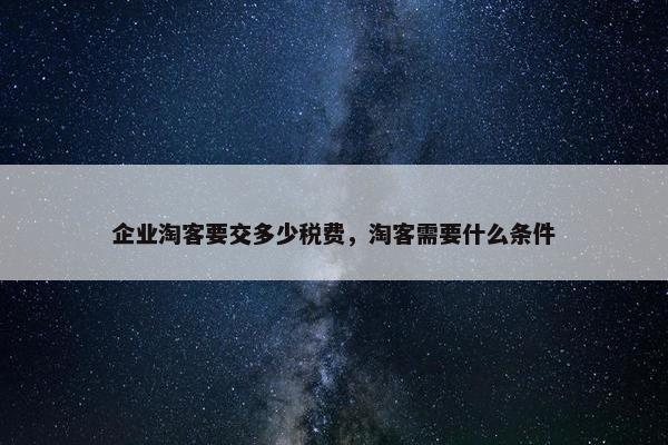 企业淘客要交多少税费，淘客需要什么条件