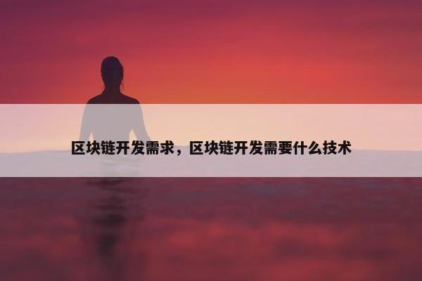 区块链开发需求，区块链开发需要什么技术