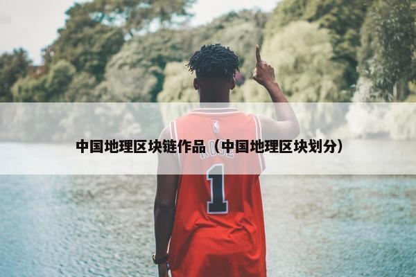 中国地理区块链作品（中国地理区块划分）