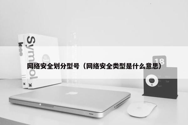 网络安全划分型号（网络安全类型是什么意思）
