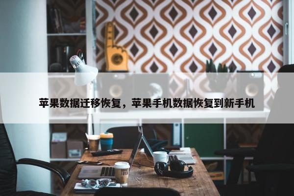 苹果数据迁移恢复，苹果手机数据恢复到新手机