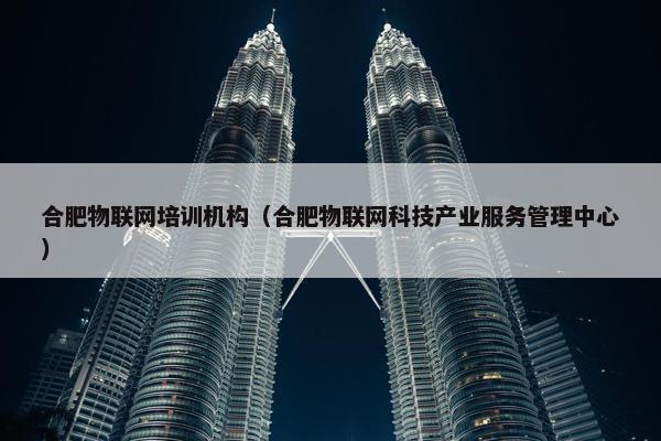 合肥物联网培训机构（合肥物联网科技产业服务管理中心）
