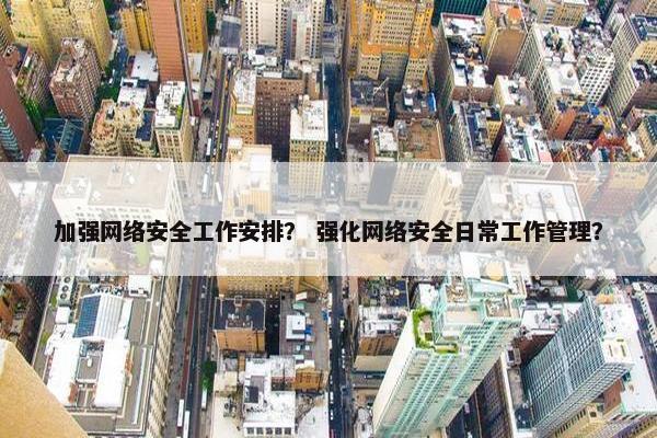 加强网络安全工作安排？ 强化网络安全日常工作管理？