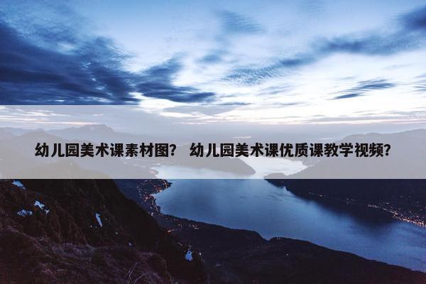 幼儿园美术课素材图？ 幼儿园美术课优质课教学视频？