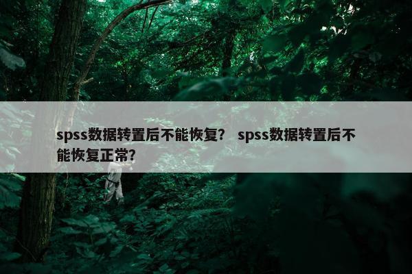 spss数据转置后不能恢复？ spss数据转置后不能恢复正常？