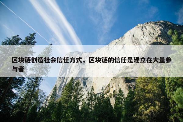 区块链创造社会信任方式，区块链的信任是建立在大量参与者