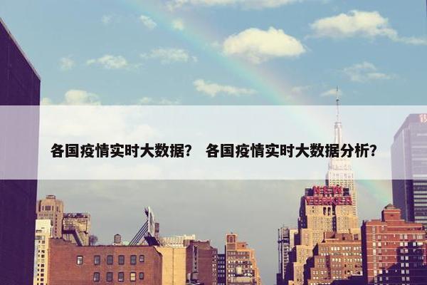 各国疫情实时大数据？ 各国疫情实时大数据分析？