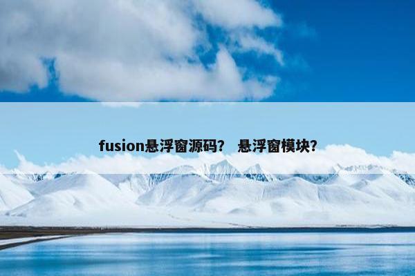 fusion悬浮窗源码？ 悬浮窗模块？