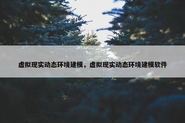 虚拟现实动态环境建模，虚拟现实动态环境建模软件